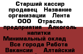 Старший кассир-продавец › Название организации ­ Лента, ООО › Отрасль предприятия ­ Алкоголь, напитки › Минимальный оклад ­ 1 - Все города Работа » Вакансии   . Алтайский край,Алейск г.